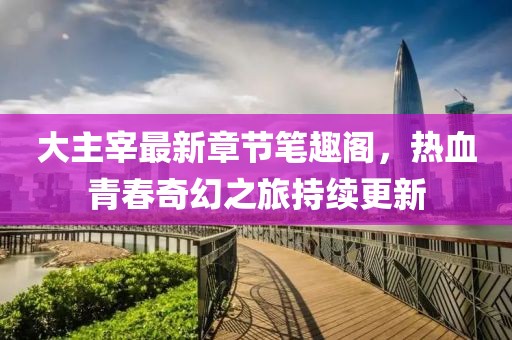 大主宰最新章節(jié)筆趣閣，熱血青春奇幻之旅持續(xù)更新