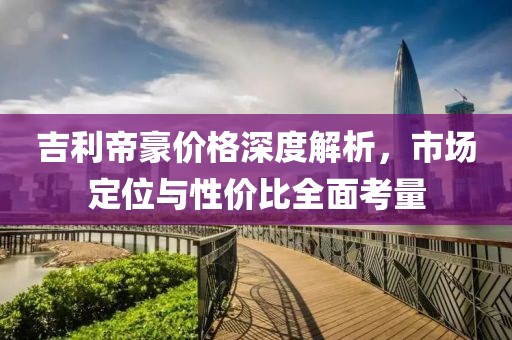 吉利帝豪價(jià)格深度解析，市場定位與性價(jià)比全面考量