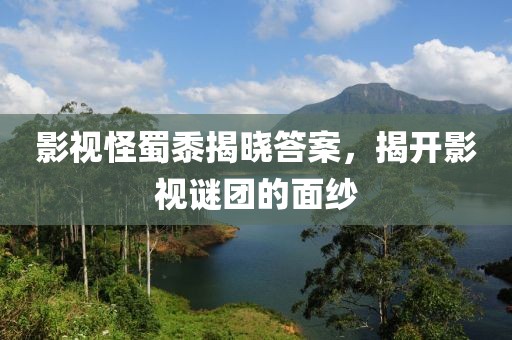影視怪蜀黍揭曉答案，揭開影視謎團的面紗