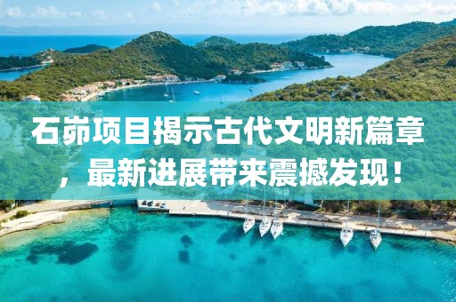 石峁項目揭示古代文明新篇章，最新進展帶來震撼發(fā)現(xiàn)！