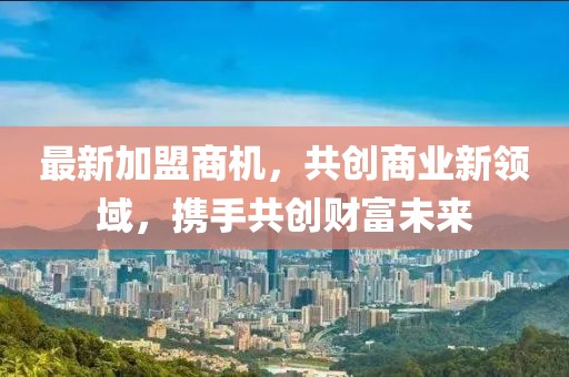 最新加盟商機，共創(chuàng)商業(yè)新領(lǐng)域，攜手共創(chuàng)財富未來