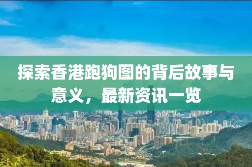 探索香港跑狗圖的背后故事與意義，最新資訊一覽
