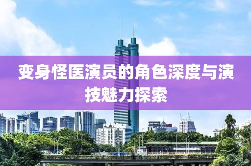 變身怪醫(yī)演員的角色深度與演技魅力探索