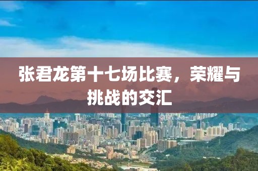 張君龍第十七場比賽，榮耀與挑戰(zhàn)的交匯