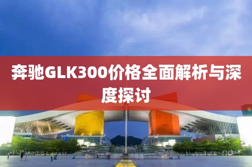 奔馳GLK300價格全面解析與深度探討