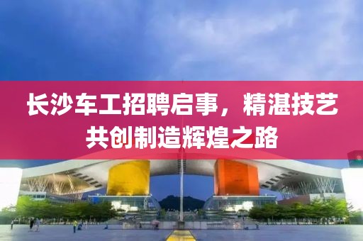 長沙車工招聘啟事，精湛技藝共創(chuàng)制造輝煌之路
