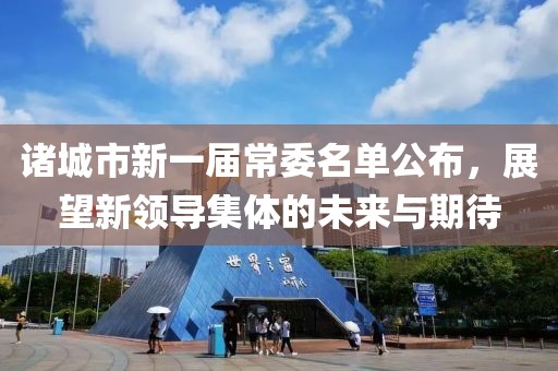 諸城市新一屆常委名單公布，展望新領(lǐng)導集體的未來與期待