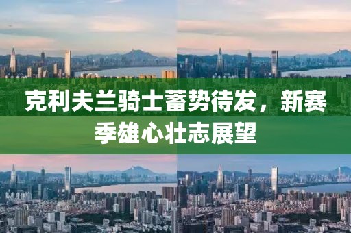 克利夫蘭騎士蓄勢待發(fā)，新賽季雄心壯志展望