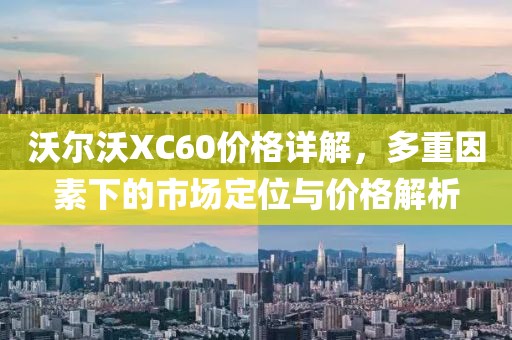 沃爾沃XC60價格詳解，多重因素下的市場定位與價格解析