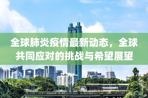 全球肺炎疫情最新動態(tài)，全球共同應對的挑戰(zhàn)與希望展望