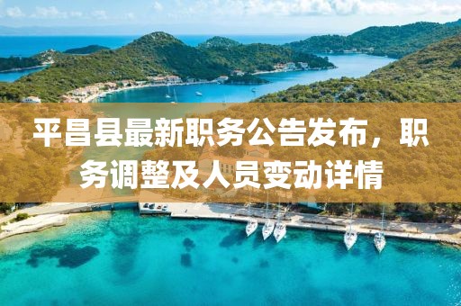 平昌縣最新職務公告發(fā)布，職務調整及人員變動詳情