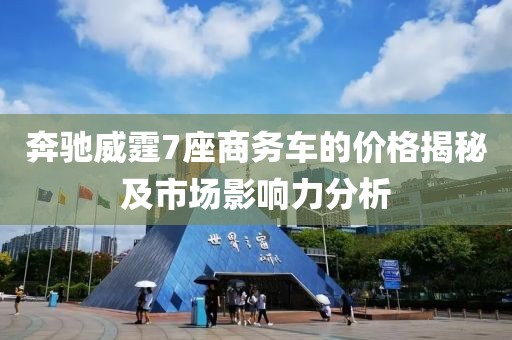 奔馳威霆7座商務(wù)車的價格揭秘及市場影響力分析