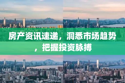 房產(chǎn)資訊速遞，洞悉市場趨勢，把握投資脈搏