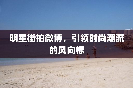 明星街拍微博，引領時尚潮流的風向標