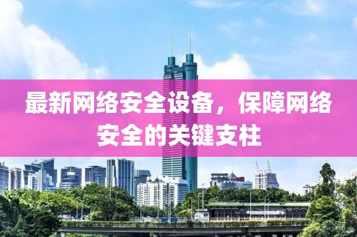 最新網(wǎng)絡(luò)安全設(shè)備，保障網(wǎng)絡(luò)安全的關(guān)鍵支柱