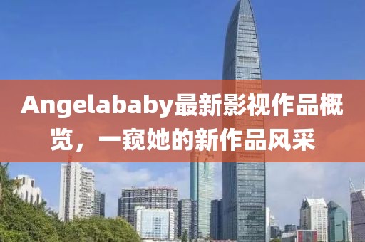 Angelababy最新影視作品概覽，一窺她的新作品風(fēng)采