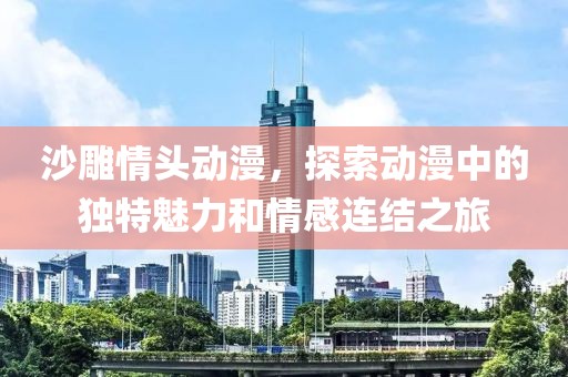 沙雕情頭動(dòng)漫，探索動(dòng)漫中的獨(dú)特魅力和情感連結(jié)之旅