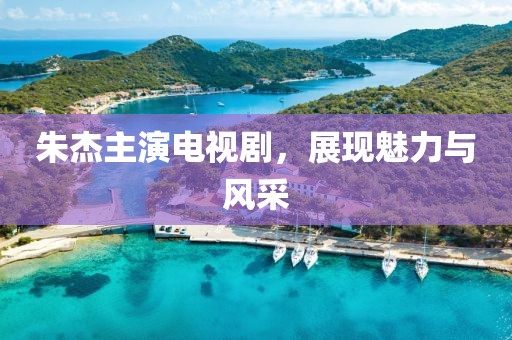 朱杰主演電視劇，展現(xiàn)魅力與風(fēng)采