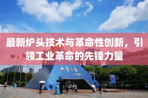 最新爐頭技術(shù)與革命性創(chuàng)新，引領(lǐng)工業(yè)革命的先鋒力量
