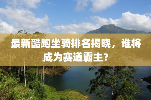 最新酷跑坐騎排名揭曉，誰(shuí)將成為賽道霸主？