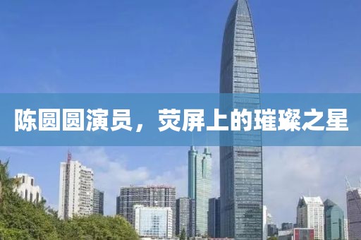 陳圓圓演員，熒屏上的璀璨之星