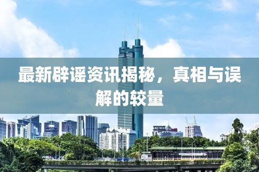最新辟謠資訊揭秘，真相與誤解的較量