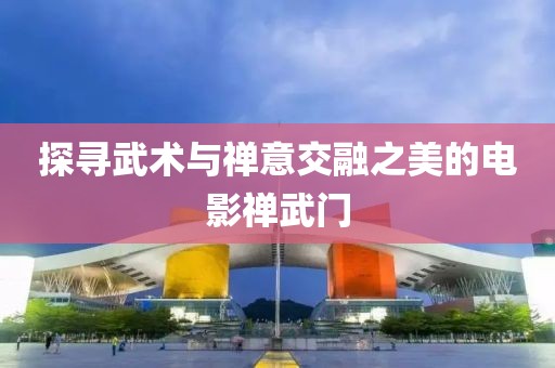 探尋武術與禪意交融之美的電影禪武門
