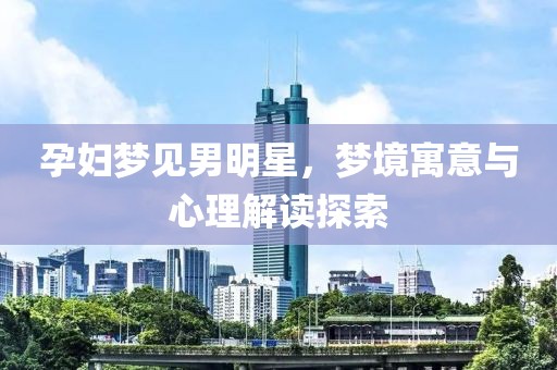 孕婦夢見男明星，夢境寓意與心理解讀探索