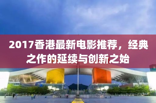 2017香港最新電影推薦，經(jīng)典之作的延續(xù)與創(chuàng)新之始