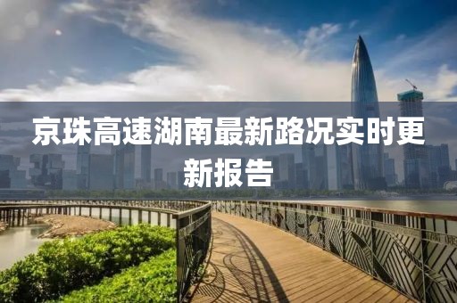京珠高速湖南最新路況實時更新報告