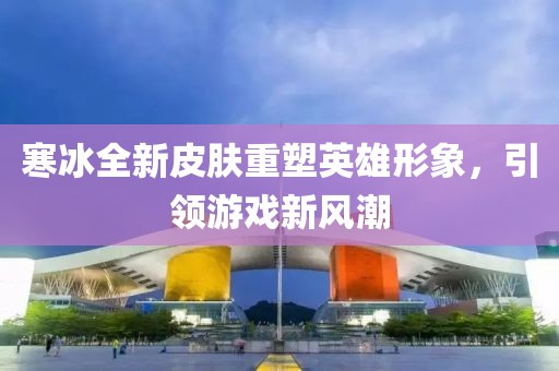 寒冰全新皮膚重塑英雄形象，引領(lǐng)游戲新風(fēng)潮