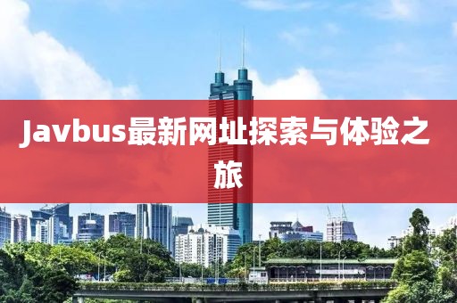 Javbus最新網(wǎng)址探索與體驗之旅