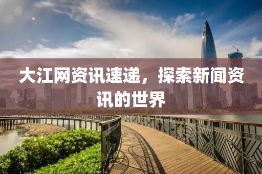 大江網(wǎng)資訊速遞，探索新聞資訊的世界