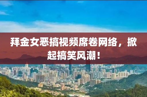 拜金女惡搞視頻席卷網(wǎng)絡(luò)，掀起搞笑風(fēng)潮！
