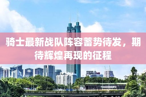 騎士最新戰(zhàn)隊(duì)陣容蓄勢待發(fā)，期待輝煌再現(xiàn)的征程