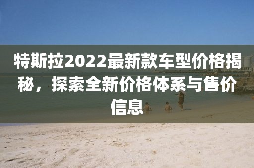特斯拉2022最新款車型價(jià)格揭秘，探索全新價(jià)格體系與售價(jià)信息