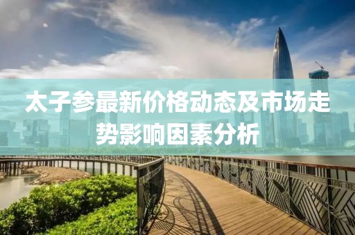 太子參最新價(jià)格動(dòng)態(tài)及市場(chǎng)走勢(shì)影響因素分析
