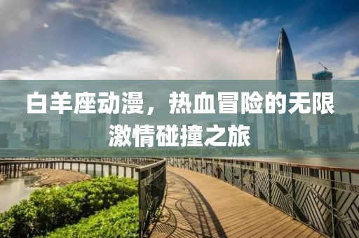 白羊座動漫，熱血冒險的無限激情碰撞之旅