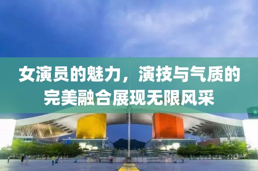 女演員的魅力，演技與氣質(zhì)的完美融合展現(xiàn)無(wú)限風(fēng)采
