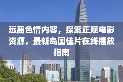 遠(yuǎn)離色情內(nèi)容，探索正規(guī)電影資源，最新島國佳片在線播放指南
