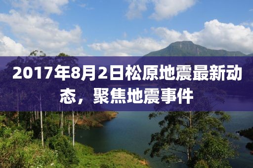 2017年8月2日松原地震最新動(dòng)態(tài)，聚焦地震事件