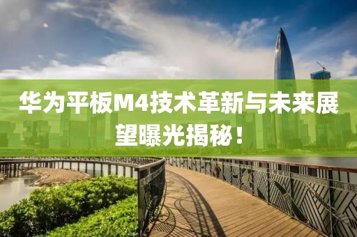 華為平板M4技術(shù)革新與未來展望曝光揭秘！