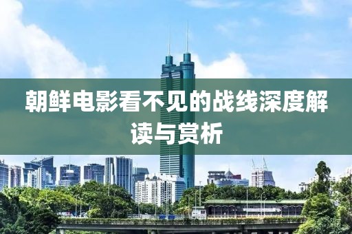 朝鮮電影看不見(jiàn)的戰(zhàn)線(xiàn)深度解讀與賞析