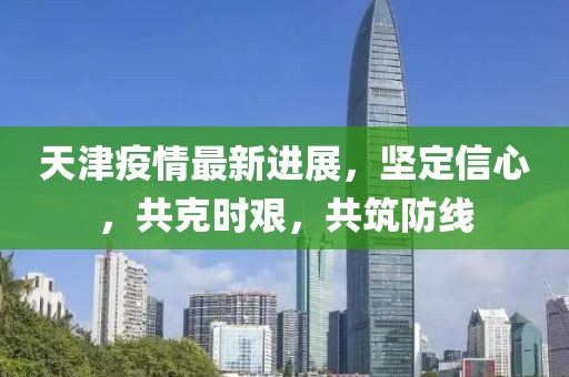 天津疫情最新進(jìn)展，堅(jiān)定信心，共克時(shí)艱，共筑防線