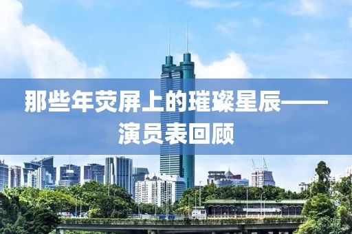 那些年熒屏上的璀璨星辰——演員表回顧