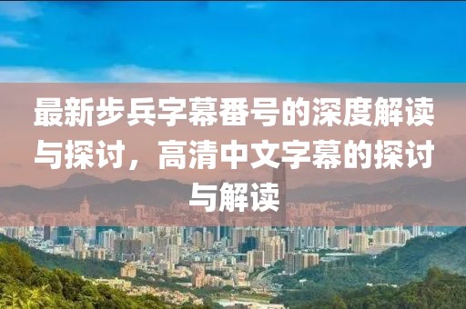 最新步兵字幕番號的深度解讀與探討，高清中文字幕的探討與解讀