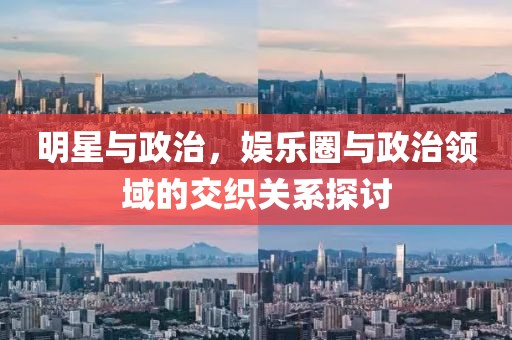 明星與政治，娛樂圈與政治領域的交織關系探討