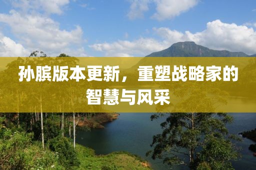 孫臏版本更新，重塑戰(zhàn)略家的智慧與風(fēng)采