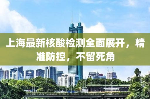 上海最新核酸檢測全面展開，精準防控，不留死角