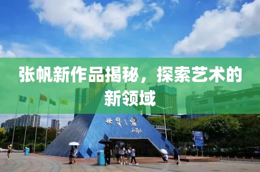 張帆新作品揭秘，探索藝術(shù)的新領(lǐng)域